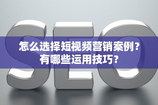 怎么选择短视频营销案例？有哪些运用技巧？
