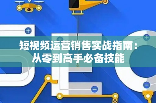 短视频运营销售实战指南：从零到高手必备技能