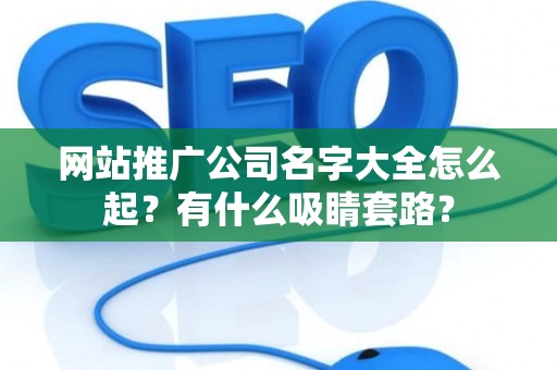 网站推广公司名字大全怎么起？有什么吸睛套路？