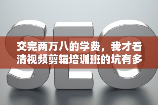 交完两万八的学费，我才看清视频剪辑培训班的坑有多深