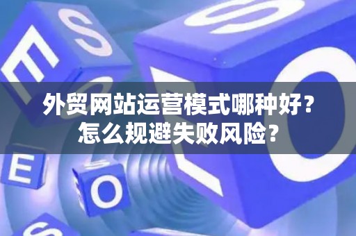 外贸网站运营模式哪种好？怎么规避失败风险？