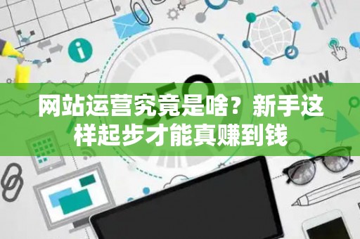 网站运营究竟是啥?新手这样起步才能真赚到钱 网站运营究竟是啥?新手这样起步才能真赚到钱