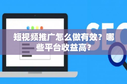 短视频推广怎么做有效？哪些平台收益高？