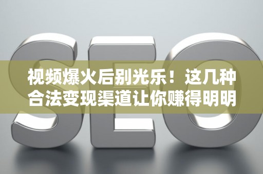 视频爆火后别光乐！这几种合法变现渠道让你赚得明明白白