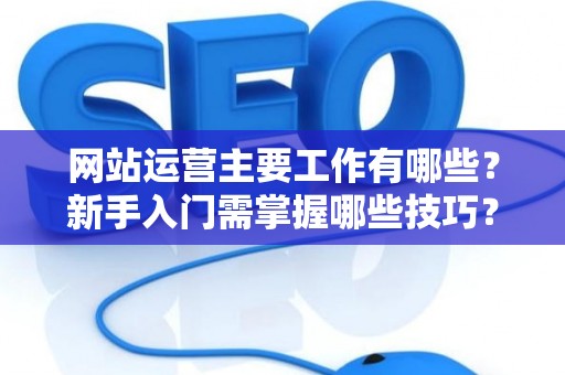 网站运营主要工作有哪些？新手入门需掌握哪些技巧？