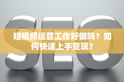 短视频运营工作好做吗？如何快速上手变现？