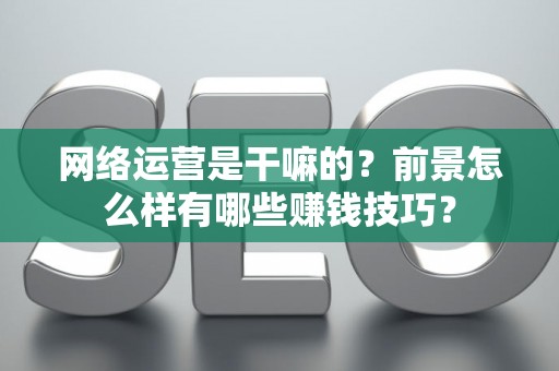 网络运营是干嘛的？前景怎么样有哪些赚钱技巧？