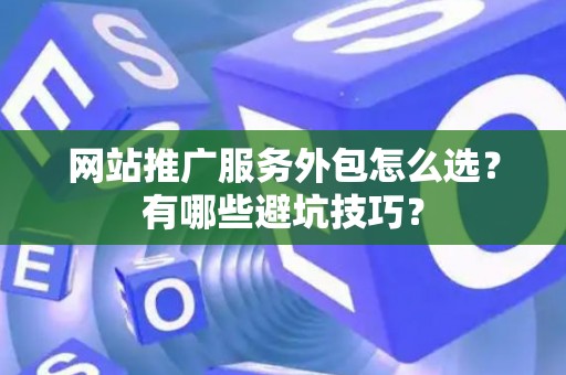 网站推广服务外包怎么选？有哪些避坑技巧？
