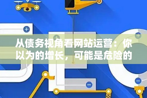 从债务视角看网站运营：你以为的增长，可能是危险的负债
