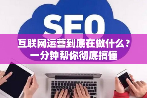 互联网运营到底在做什么？一分钟帮你彻底搞懂