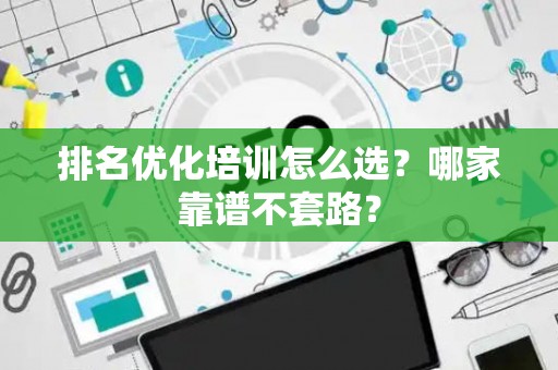 排名优化培训怎么选？哪家靠谱不套路？