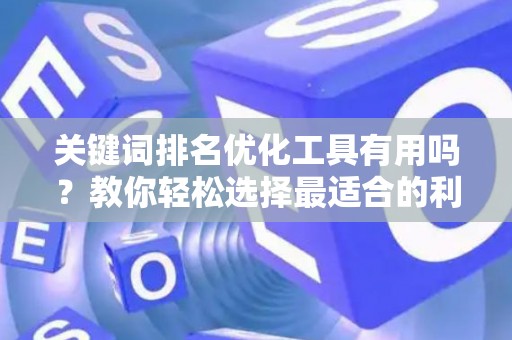 关键词排名优化工具有用吗？教你轻松选择最适合的利器