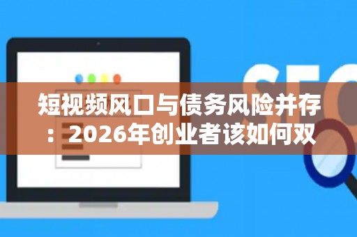 短视频风口与债务风险并存：2026年创业者该如何双线应对