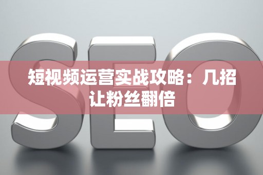 短视频运营实战攻略：几招让粉丝翻倍