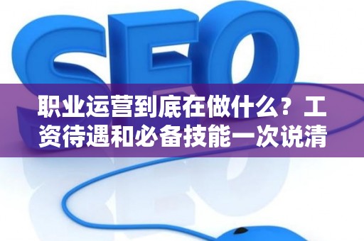 职业运营到底在做什么？工资待遇和必备技能一次说清楚