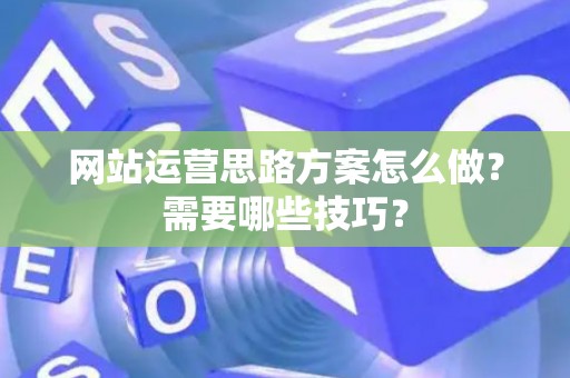 网站运营思路方案怎么做？需要哪些技巧？