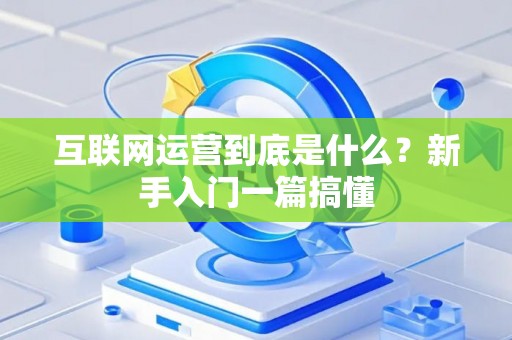 互联网运营到底是什么？新手入门一篇搞懂