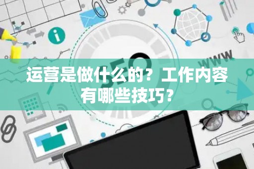 运营是做什么的？工作内容有哪些技巧？