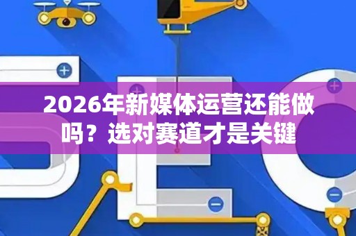 2026年新媒体运营还能做吗？选对赛道才是关键