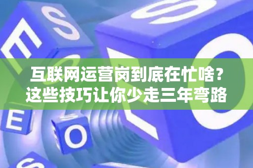 互联网运营岗到底在忙啥？这些技巧让你少走三年弯路