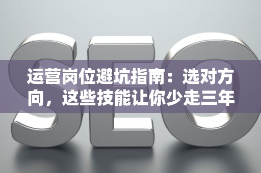 运营岗位避坑指南：选对方向，这些技能让你少走三年弯路