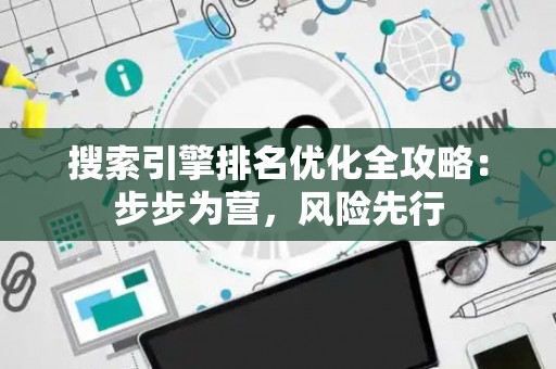 搜索引擎排名优化全攻略：步步为营，风险先行