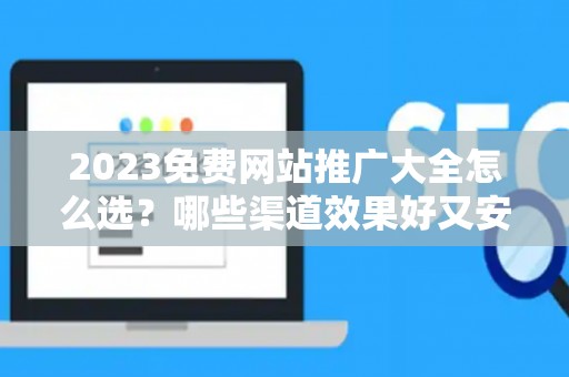 2023免费网站推广大全怎么选？哪些渠道效果好又安全？
