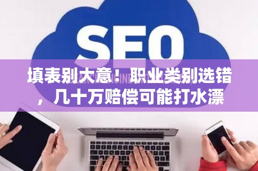 填表别大意！职业类别选错，几十万赔偿可能打水漂