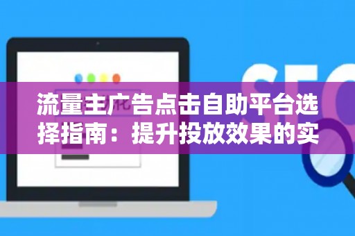流量主广告点击自助平台选择指南：提升投放效果的实战技巧