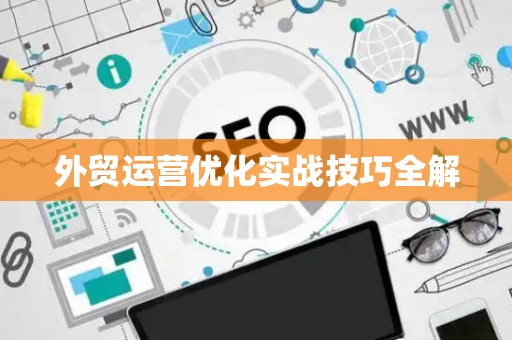 外贸运营优化实战技巧全解