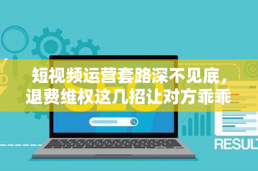 短视频运营套路深不见底，退费维权这几招让对方乖乖退钱