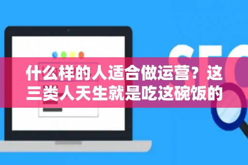 什么样的人适合做运营?这三类人天生就是吃这碗饭的! 什么样的人适合做运营?这三类人天生就是吃这碗饭的!