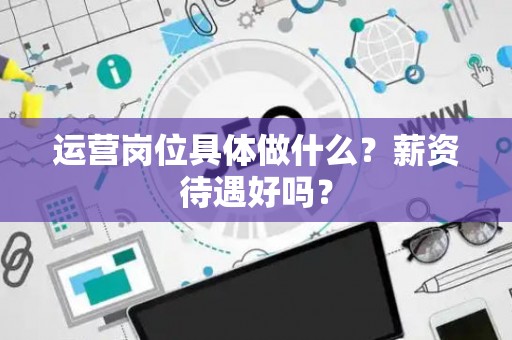 运营岗位具体做什么？薪资待遇好吗？