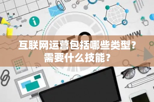 互联网运营包括哪些类型？需要什么技能？