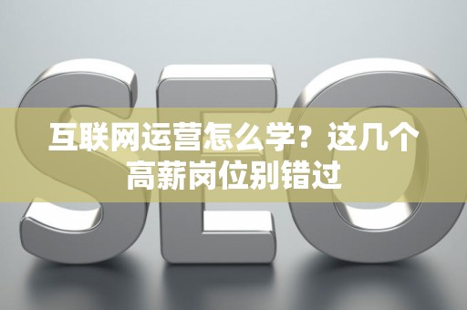 互联网运营怎么学？这几个高薪岗位别错过