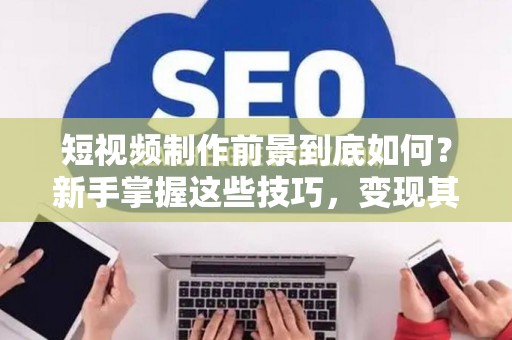短视频制作前景到底如何？新手掌握这些技巧，变现其实很简单