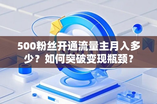 500粉丝开通流量主月入多少？如何突破变现瓶颈？