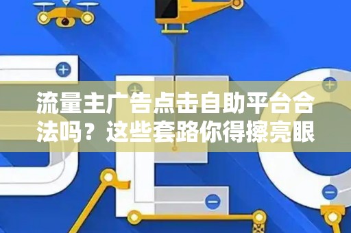 流量主广告点击自助平台合法吗？这些套路你得擦亮眼