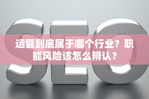 运营到底属于哪个行业？职能风险该怎么辨认？