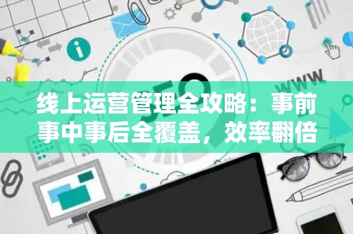 线上运营管理全攻略：事前事中事后全覆盖，效率翻倍技巧