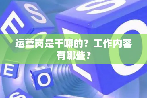 运营岗是干嘛的？工作内容有哪些？