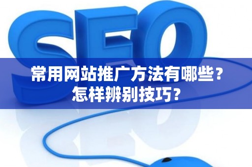 常用网站推广方法有哪些？怎样辨别技巧？