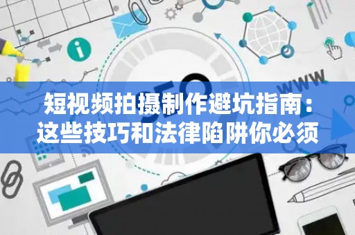 短视频拍摄制作避坑指南：这些技巧和法律陷阱你必须知道
