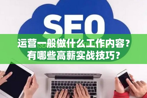 运营一般做什么工作内容？有哪些高薪实战技巧？