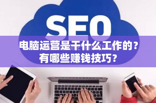 电脑运营是干什么工作的？有哪些赚钱技巧？