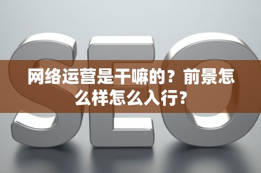 网络运营是干嘛的?前景怎么样怎么入行? 网络运营是干嘛的?前景怎么样怎么入行?