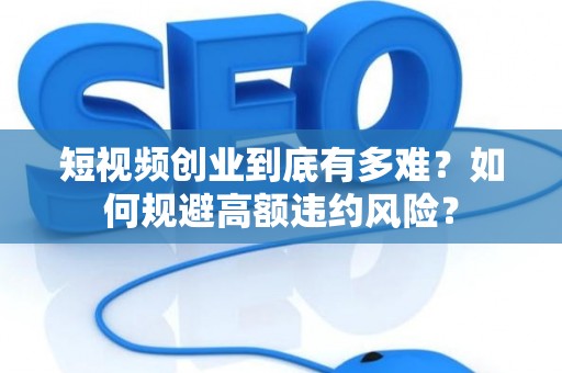 短视频创业到底有多难？如何规避高额违约风险？