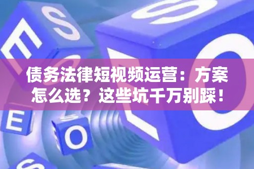 债务法律短视频运营：方案怎么选？这些坑千万别踩！