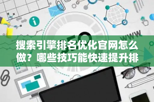搜索引擎排名优化官网怎么做？哪些技巧能快速提升排名？