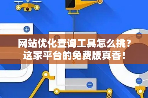 网站优化查询工具怎么挑？这家平台的免费版真香！